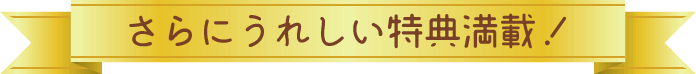 さらにうれしい特典満載!