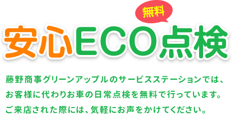 安心ECO点検｜藤野商事グリーンアップルのサービスステーションでは、お客様に代わりお車の日常点検を無料で行っています。ご来店された際には、気軽にお声をかけてください。