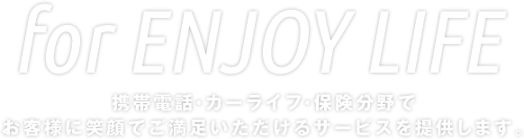 for ENJOY LIFE｜携帯電話・カーライフ・保険分野でお客様に笑顔でご満足いただけるサービスを提供します。